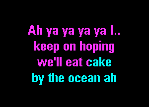 Ah ya ya ya ya l..
keep on hoping

we'll eat cake
by the ocean ah