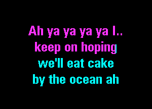 Ah ya ya ya ya l..
keep on hoping

we'll eat cake
by the ocean ah