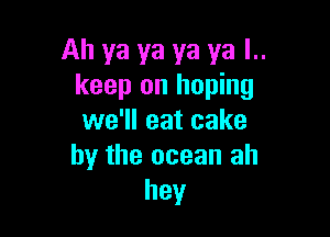 Ah ya ya ya ya l..
keep on hoping

we'll eat cake
by the ocean ah
hey