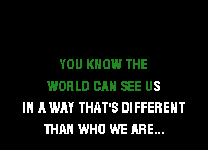 YOU KNOW THE
WORLD CAN SEE US
IN A WAY THAT'S DIFFERENT
THAN WHO WE ARE...
