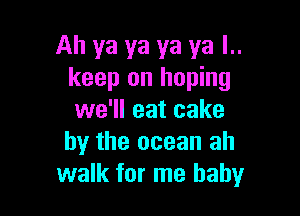 Ah ya ya ya ya l..
keep on hoping

we'll eat cake
by the ocean ah
walk for me baby