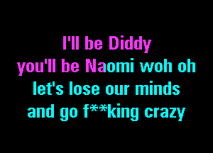 I'll be Diddy
you'll be Naomi woh oh

let's lose our minds
and go fmking crazyr