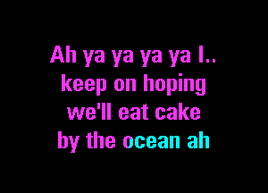 Ah ya ya ya ya l..
keep on hoping

we'll eat cake
by the ocean ah