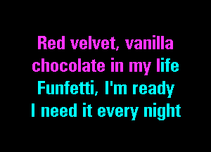 Red velvet, vanilla
chocolate in my life

Funfetti, I'm ready
I need it every night