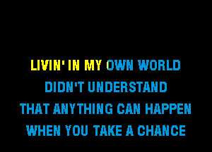 LIVIH' IN MY OWN WORLD
DIDN'T UNDERSTAND
THAT ANYTHING CAN HAPPEN
WHEN YOU TAKE A CHANCE