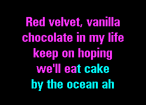 Red velvet, vanilla
chocolate in my life

keep on hoping
we'll eat cake
by the ocean ah