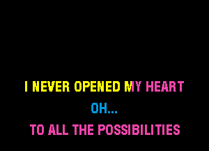 I NEVER OPENED MY HEART
0H...
TO ALL THE POSSIBILITIES