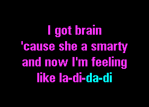 I got brain
'cause she a smarty

and now I'm feeling
like Ia-di-da-di