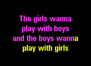 The girls wanna
play with boys

and the boys wanna
play with girls