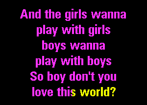 And the girls wanna
play with girls
boys wanna

play with boys
80 buy don't you
love this world?