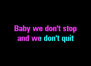 Baby we don't stop

and we don't quit