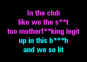 In the club
like we the saw

too motherfmking legit
up in this betwh
and we so lit