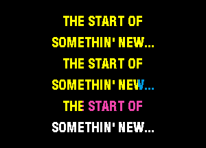 THE START OF
SDMETHIH' HEW...
THE START OF

SDMETHIN' NEW...
THE START OF
SOMETHIH' HEW...