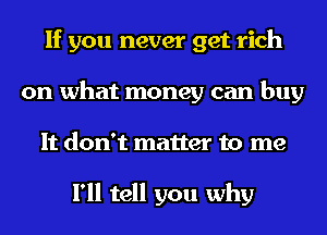 If you never get rich
on what money can buy
It don't matter to me

I'll tell you why