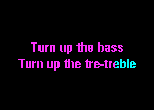 Turn up the bass

Turn up the tre-trehle