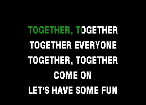 TOGETHER, TOGETHER

TOGETHER EVERYONE

TOGETHER, TOGETHER
COME ON

LET'S HAVE SOME FUN l