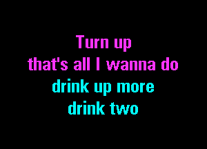 Turn up
that's all I wanna do

drink up more
drink two