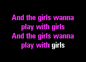 And the girls wanna
play with girls

And the girls wanna
play with girls