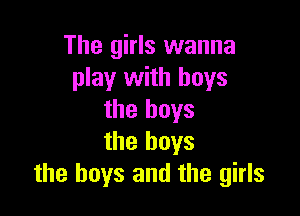 The girls wanna
play with boys

the boys
the boys
the boys and the girls