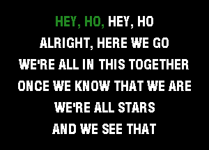 HEY, HO, HEY, HO
ALRIGHT, HERE WE GO
WE'RE ALL IN THIS TOGETHER
ONCE WE KNOW THAT WE ARE
WE'RE ALL STARS
AND WE SEE THAT