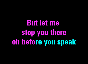 But let me

stop you there
on before you speak