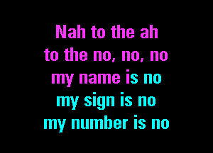 Nah to the ah
to the no, no, no

my name is no
my sign is no
my number is no