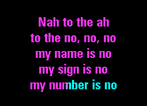 Nah to the ah
to the no, no, no

my name is no
my sign is no
my number is no