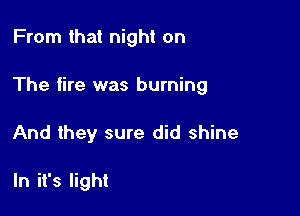 From that night on

The fire was burning

And they sure did shine

In it's light