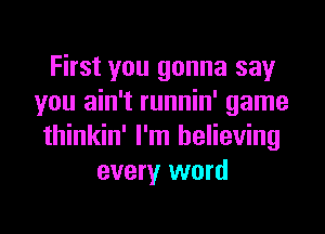 First you gonna say
you ain't runnin' game
thinkin' I'm believing
every word