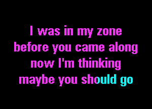 I was in my zone
before you came along

now I'm thinking
maybe you should go