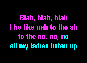 Blah, blah, blah
I be like nah to the ah

to the no, no, no
all my ladies listen up