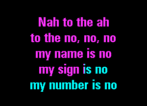 Nah to the ah
to the no, no, no

my name is no
my sign is no
my number is no