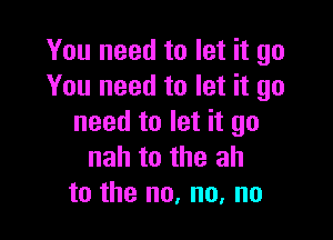 You need to let it go
You need to let it go

need to let it go
nah to the ah
to the no, no, no