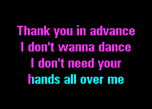 Thank you in advance
I don't wanna dance

I don't need your
hands all over me