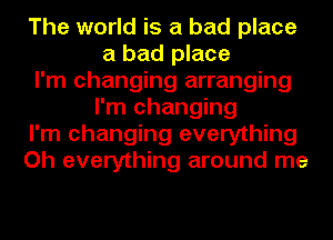 The world is a bad place
a bad place
I'm changing arranging
I'm changing
I'm changing everything
Oh everything around me