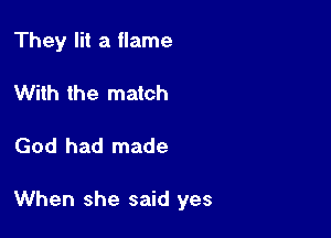 They lit a flame
With the match

God had made

When she said yes