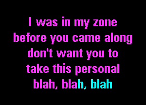 I was in my zone
before you came along
don't want you to

take this personal
blah, blah, blah