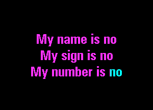 My name is no

My sign is no
My number is no