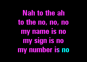 Nah to the ah
to the no, no, no

my name is no
my sign is no
my number is no