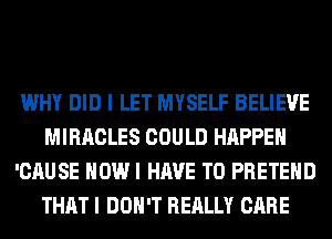 WHY DID I LET MYSELF BELIEVE
MIRACLES COULD HAPPEN
'CAUSE HOW I HAVE TO PRETEHD
THAT I DON'T REALLY CARE