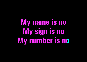 My name is no

My sign is no
My number is no