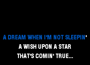 A DREAM WHEN I'M NOT SLEEPIH'
A WISH UPON A STAR
THAT'S COMIH' TRUE...