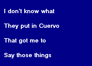 I don't know what
They put in Cuervo

That got me to

Say those things