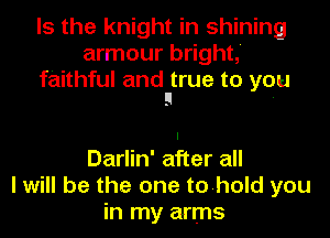 Is the knight in shining
armour bright,'
faithful and true to yo

9 .

Darlin' after all
I will be the one tohold you
in my arms