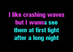 I like crashing waves
but I wanna see

them at first light
after a long night