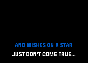 AND WISHES ON A STAR
JUST DON'T COME TRUE...