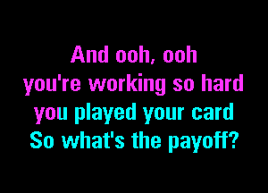 And ooh, ooh
you're working so hard

you played your card
So what's the payoff?