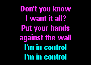 Don't you know
I want it all?
Put your hands

against the wall
I'm in control
I'm in control