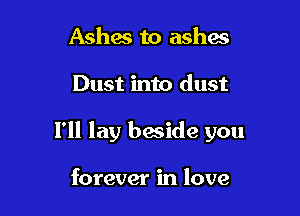 Ashes to ashes

Dust into dust

I'll lay beside you

forever in love