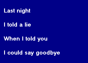 Last night
I told a lie

When I told you

I could say goodbye